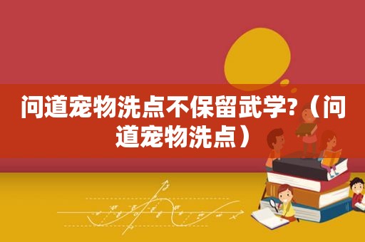 问道宠物洗点不保留武学?（问道宠物洗点）