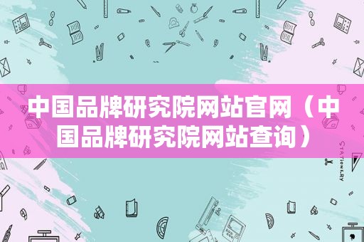 中国品牌研究院网站官网（中国品牌研究院网站查询）