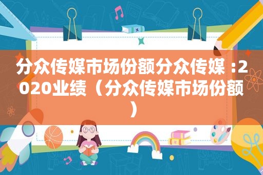分众传媒市场份额分众传媒 :2020业绩（分众传媒市场份额）