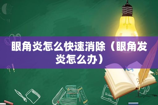 眼角炎怎么快速消除（眼角发炎怎么办）