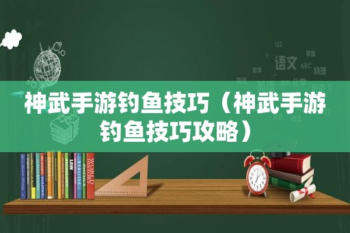 神武手游钓鱼技巧（神武手游钓鱼技巧攻略）