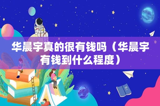 华晨宇真的很有钱吗（华晨宇有钱到什么程度）