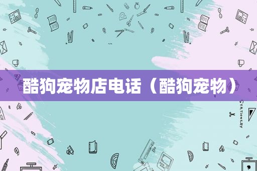 酷狗宠物店电话（酷狗宠物）