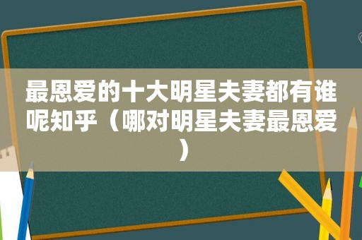 最恩爱的十大明星夫妻都有谁呢知乎（哪对明星夫妻最恩爱）