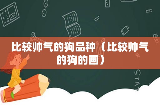比较帅气的狗品种（比较帅气的狗的画）