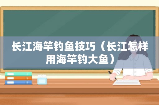 长江海竿钓鱼技巧（长江怎样用海竿钓大鱼）