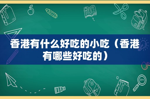 香港有什么好吃的小吃（香港有哪些好吃的）
