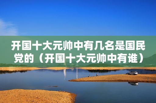 开国十大元帅中有几名是 *** 的（开国十大元帅中有谁）
