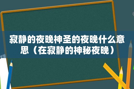 寂静的夜晚神圣的夜晚什么意思（在寂静的神秘夜晚）