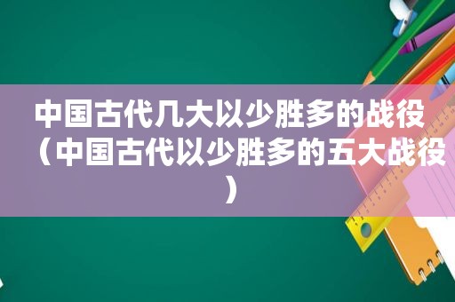 中国古代几大以少胜多的战役（中国古代以少胜多的五大战役）