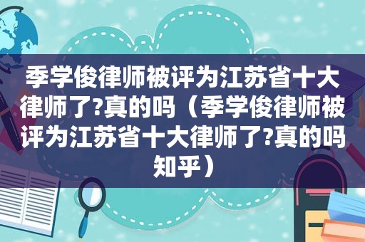 季学俊律师被评为江苏省十大律师了?真的吗（季学俊律师被评为江苏省十大律师了?真的吗知乎）