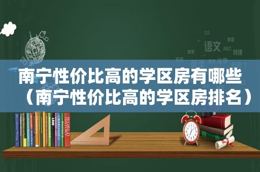 南宁性价比高的学区房有哪些（南宁性价比高的学区房排名）