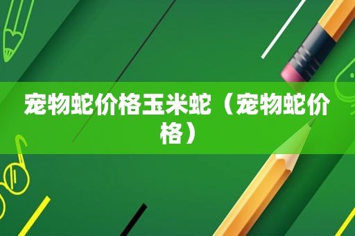 宠物蛇价格玉米蛇（宠物蛇价格）