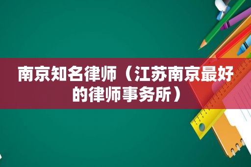 南京知名律师（江苏南京最好的律师事务所）