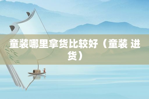 童装哪里拿货比较好（童装 进货）