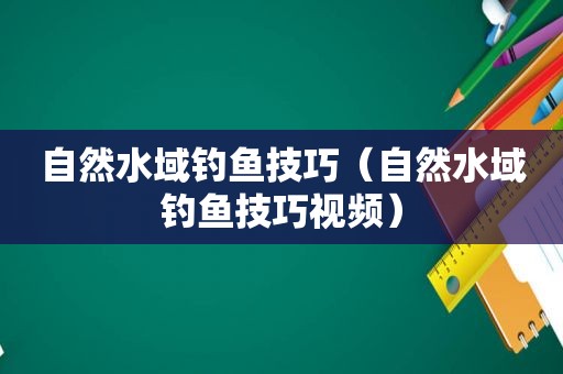 自然水域钓鱼技巧（自然水域钓鱼技巧视频）