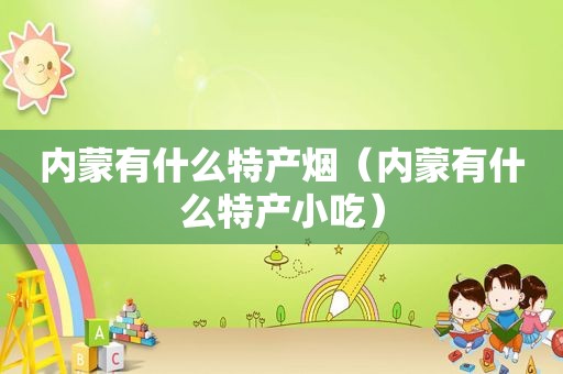 内蒙有什么特产烟（内蒙有什么特产小吃）