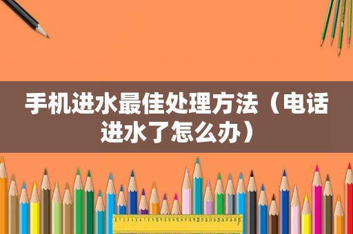 手机进水最佳处理方法（电话进水了怎么办）
