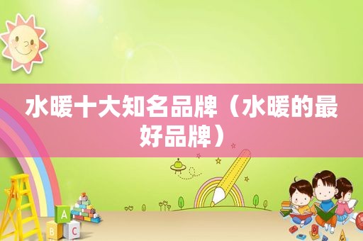 水暖十大知名品牌（水暖的最好品牌）