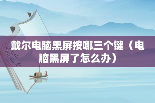 戴尔电脑黑屏按哪三个键（电脑黑屏了怎么办）