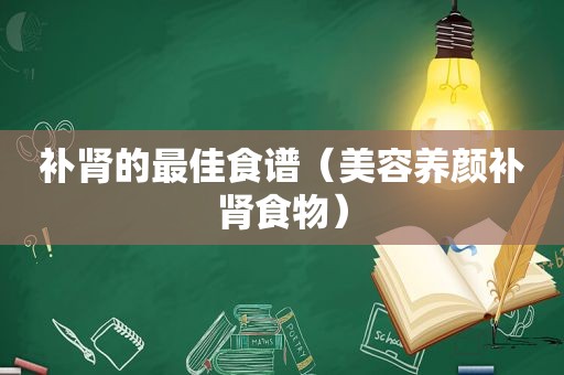 补肾的最佳食谱（美容养颜补肾食物）