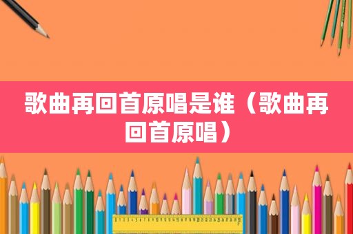 歌曲再回首原唱是谁（歌曲再回首原唱）