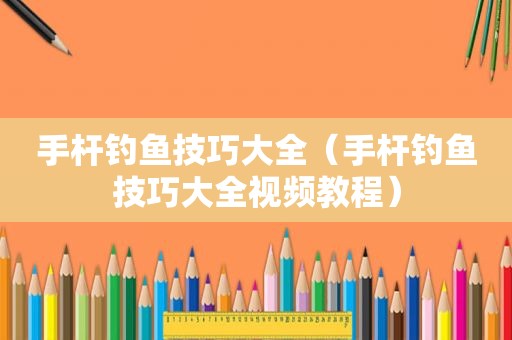 手杆钓鱼技巧大全（手杆钓鱼技巧大全视频教程）