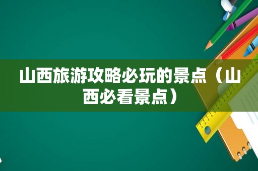山西旅游攻略必玩的景点（山西必看景点）