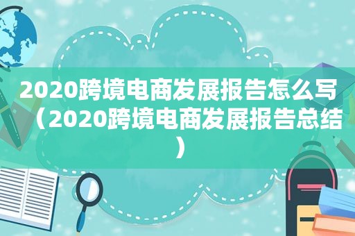 2020跨境电商发展报告怎么写（2020跨境电商发展报告总结）
