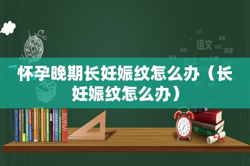 怀孕晚期长妊娠纹怎么办（长妊娠纹怎么办）