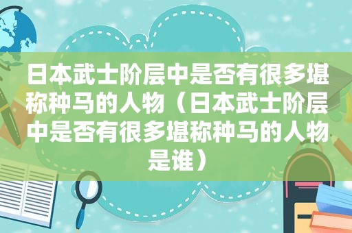 日本武士阶层中是否有很多堪称种马的人物（日本武士阶层中是否有很多堪称种马的人物是谁）