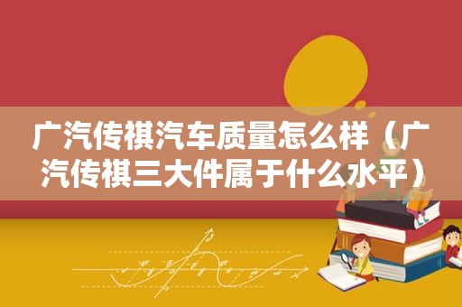 广汽传祺汽车质量怎么样（广汽传祺三大件属于什么水平）