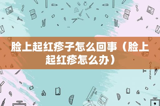 脸上起红疹子怎么回事（脸上起红疹怎么办）