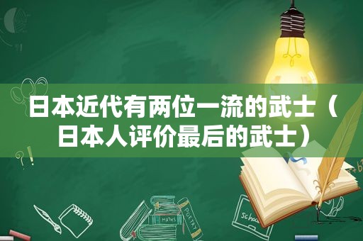 日本近代有两位一流的武士（日本人评价最后的武士）