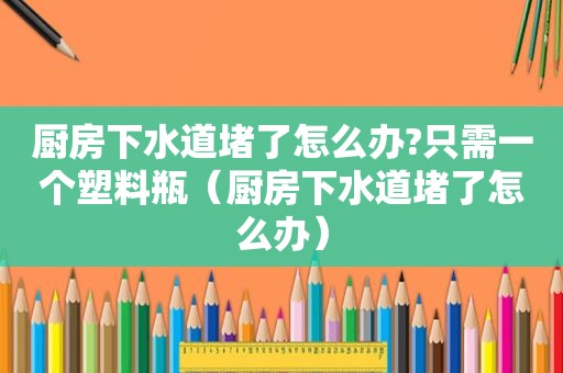 厨房下水道堵了怎么办?只需一个塑料瓶（厨房下水道堵了怎么办）