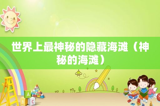 世界上最神秘的隐藏海滩（神秘的海滩）