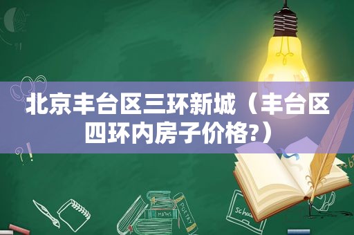 北京丰台区三环新城（丰台区四环内房子价格?）