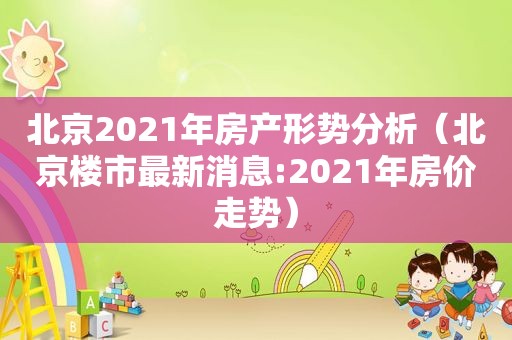 北京2021年房产形势分析（北京楼市最新消息:2021年房价走势）