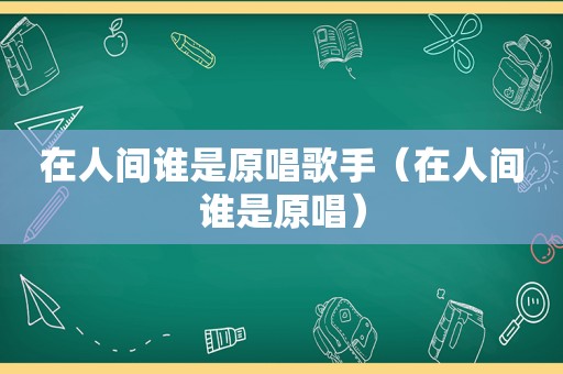 在人间谁是原唱歌手（在人间谁是原唱）