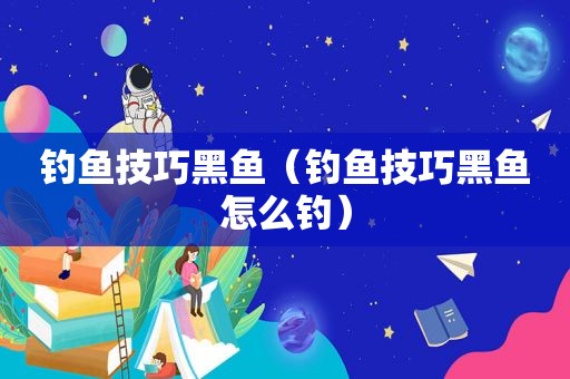 钓鱼技巧黑鱼（钓鱼技巧黑鱼怎么钓）