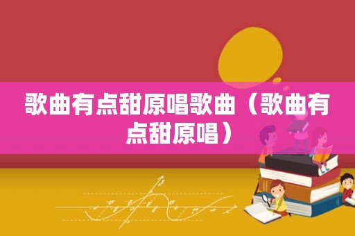 歌曲有点甜原唱歌曲（歌曲有点甜原唱）