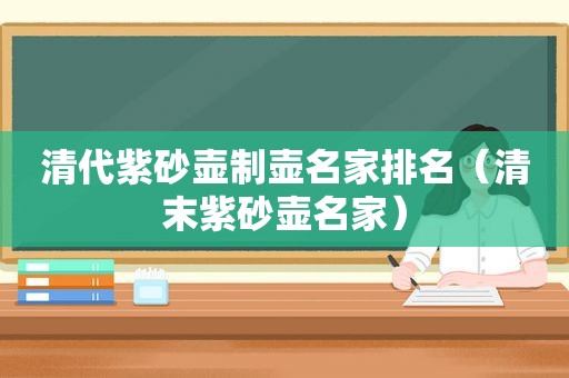 清代紫砂壶制壶名家排名（清末紫砂壶名家）