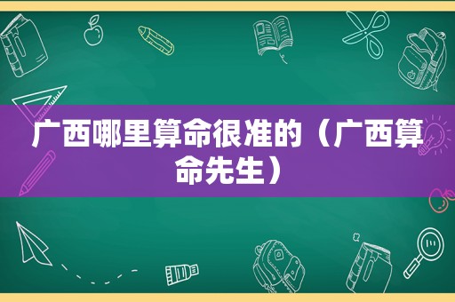 广西哪里算命很准的（广西算命先生）