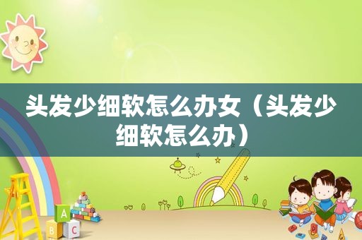 头发少细软怎么办女（头发少细软怎么办）