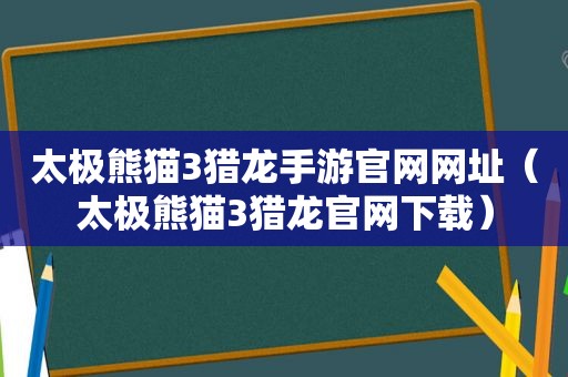 太极熊猫3猎龙手游官网网址（太极熊猫3猎龙官网下载）