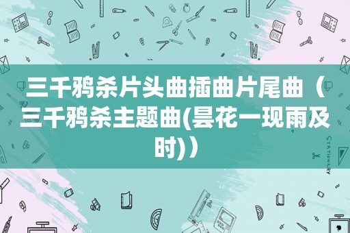 三千鸦杀片头曲插曲片尾曲（三千鸦杀主题曲(昙花一现雨及时)）
