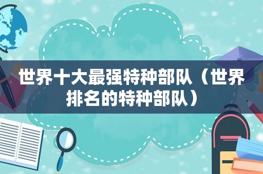 世界十大最强特种部队（世界排名的特种部队）