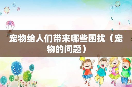 宠物给人们带来哪些困扰（宠物的问题）