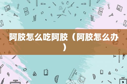 阿胶怎么吃阿胶（阿胶怎么办）