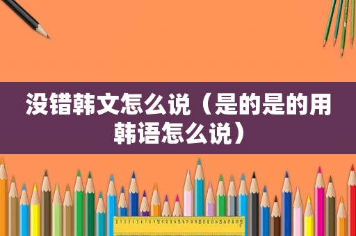 没错韩文怎么说（是的是的用韩语怎么说）
